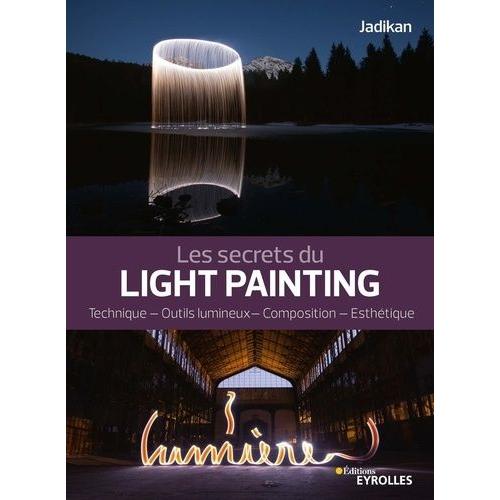 Les Secrets Du Light Painting - Technique, Outils Lumineux, Composition, Esthétique