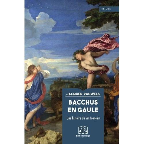 Bacchus En Gaule - Une Histoire Du Vin Français