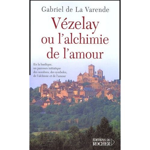 Vézelay Ou L'alchimie De L'amour - En La Basilique, Un Parcours Initiatique Des Nombres, Des Symboles, De L'alchimie Et De L'amour