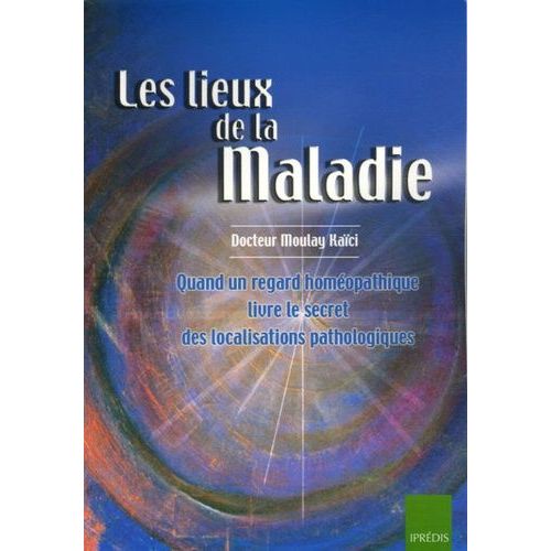 Les Lieux De La Maladie - Quand Un Regard Homéopathique Livre Le Secret Des Localisations Pathologiques