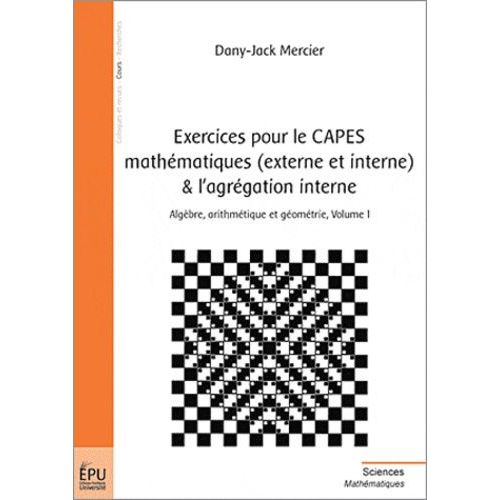 Exercices Pour Le Capes Mathématiques (Externe Et Interne) Et L'agrégation Interne, Algèbre, Arithmétique Et Géométrie - Tome 1