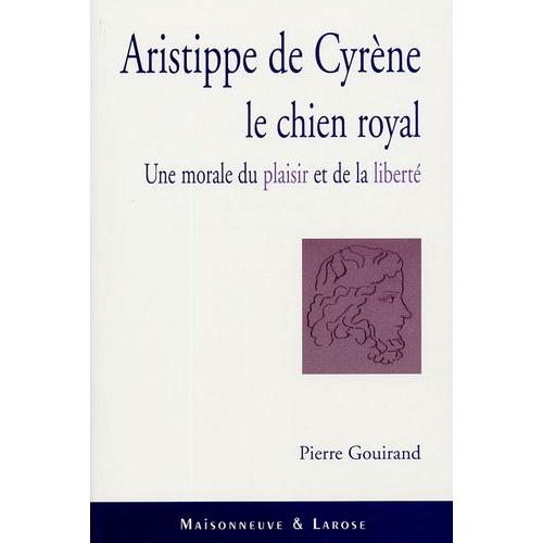 Aristippe De Cyrène Le Chien Royal - Une Morale Du Plaisir Et De La Liberté