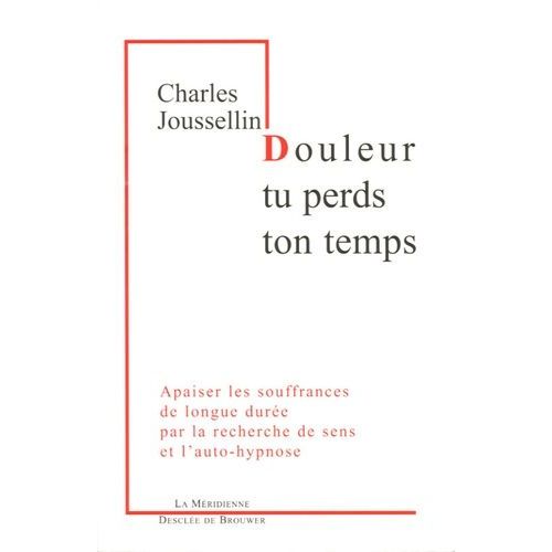 Douleur, Tu Perds Ton Temps - Apaiser Les Souffrances De Longue Durée Par La Recherche De Sens Et L'auto-Hypnose