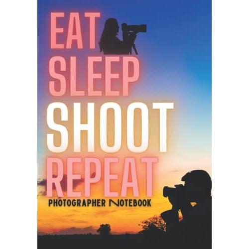 Eat, Sleep, Shoot, Repeat: Photographer Notebook, Beautiful Gift For Photographers...