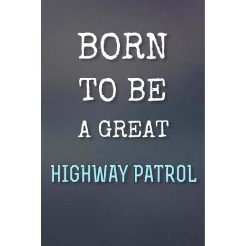 Born To Be A Great Highway Patrols - Perfect Notebook / Journal Gift For A Future Highway Patrol: Journal / Notebook Gift For The Best Future Highway ... Lined Pages, 6x9, Soft + Matte Finish Cover