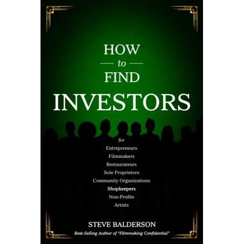 How To Find Investors: For Entrepreneurs, Filmmakers, Restaurateurs, Sole Proprietors, Community Organizations, Shopkeepers, Non-Profits, Artists