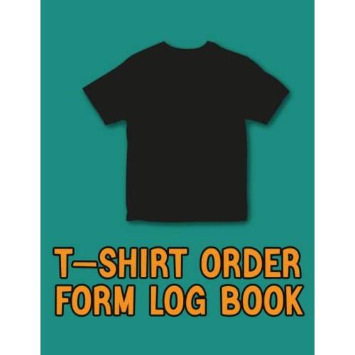 T-Shirt Order Form Log Book: T-Shirt Order Tracker For Small Business Or Personal |T-Shirt Order Organizer Form For Direct Selling, Retail Store, Or Online Business