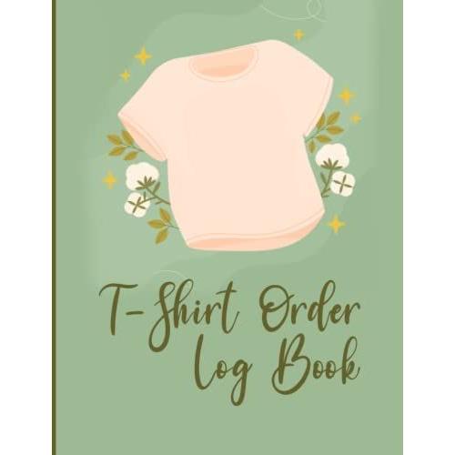 T-Shirt Order Form Log Book: T-Shirt Order Log Book For Small Business Or Personal |T-Shirt Order Organizer Form For Direct Selling, Retail Store, Or Online Business