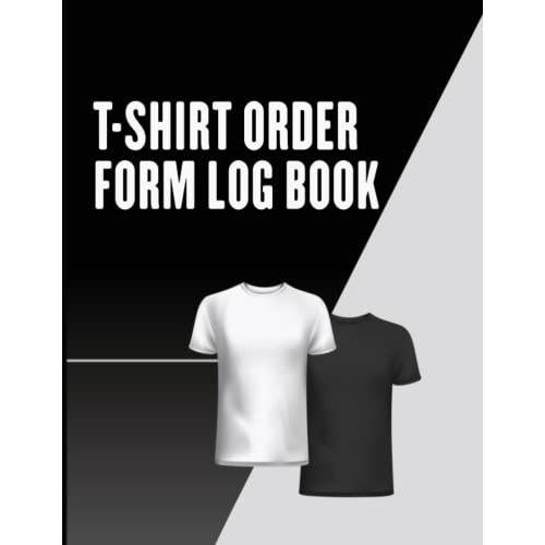 T-Shirt Order Form Log Book: T-Shirt Order Tracker For Small Business Or Personal |T-Shirt Order Organizer Form For Direct Selling, Retail Store, Or Online Business