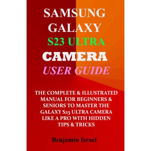 Samsung Galaxy S23 Ultra Camera User Guide: The Complete & Illustrated Manual For Beginners & Seniors To Master The Galaxy S23 Ultra Camera Like A Pro With Hidden Tips & Tricks