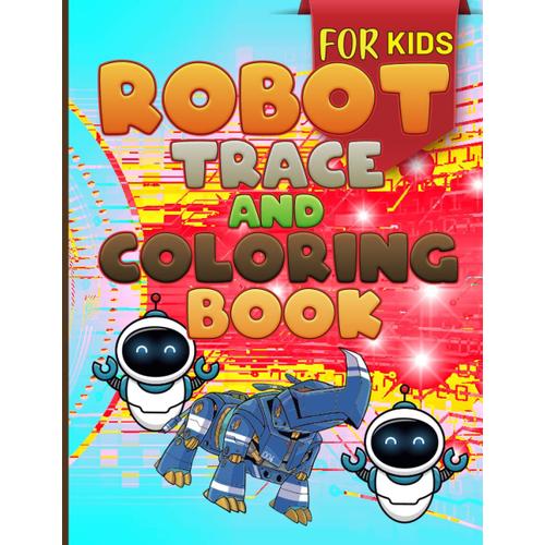 Robot Trace And Coloring Book For Kids: Wonderful Robots Carry Out Awesome Robot Activities As Part Of Their Regular Lives. Use Crayons, Markers, ... To Life As They Create These Adorable Robots.