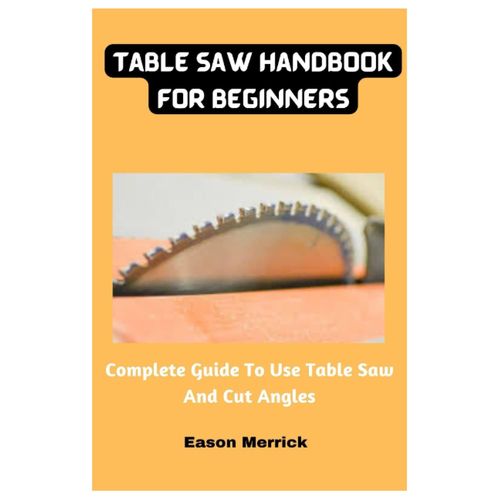 Table Saw Handbook For Beginners: Complete Guide To Use Table Saw And Cut Angles