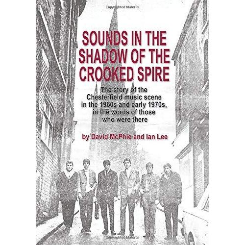 Sounds In The Shadow Of The Crooked Spire: The Story Of The Chesterfield Music Scene In The 1960's And Early 1970's