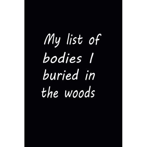 My List Of Bodies I Buried In The Woods: Funny Gag Gift Notebook Journal For Co-Workers, Friends And Family Friends, Husband, Wife , Women, Men ... Sarcastic Gag Gift Pages:120,Size:6x9