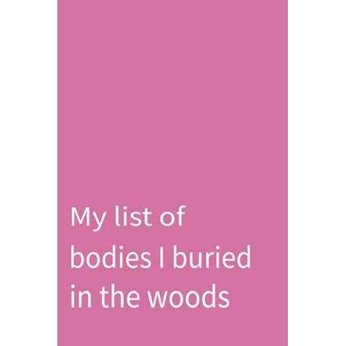 My List Of Bodies I Buried In The Woods: Funny Gag Gift Notebook Journal For Co-Workers, Friends And Family Husband, Wife , Women, Men Co-Workers /6x9 Inches Lined ... College Rule Lined Journal