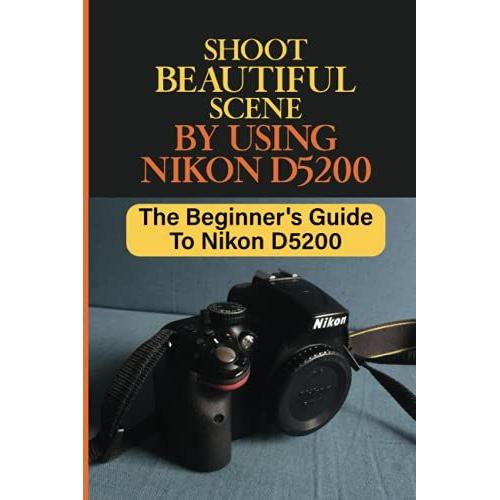 Shoot Beautiful Scene By Using Nikon D5200: The Beginner's Guide To Nikon D5200: Nikon D5200 Settings For Indoor Photography