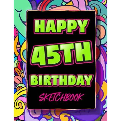 Happy 45th Birthday Sketchbook: 45 Year Old Gift Notebook For Drawing, Doodling Or Sketching / Doodle Art Supplies For Boys & Girls 8.5"X11"