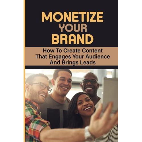 Monetize Your Brand: How To Create Content That Engages Your Audience And Brings Leads: Get In Your Creative Grove