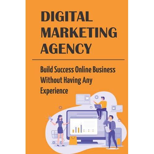 Digital Marketing Agency: Build Success Online Business Without Having Any Experience: What Is Digital Agency