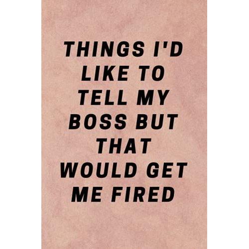 Things I'd Like To Tell My Boss But That Would Get Me Fired: Blank Lined Notebook, Boss Day Notebook, Funny Notebooks For The Office Blank Lined ... Gift Notebook Journal For Co-Workers, Friends