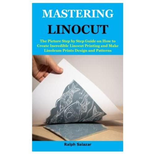 Mastering Linocut: The Picture Step By Step Guide On How To Create Incredible Linocut Printing And Make Linoleum Prints Design And Patterns