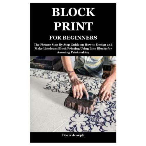 Block Print For Beginners: The Picture Step By Step Guide On How To Design And Make Linoleum Block Printing Using Lino Blocks For Amazing Printmaking