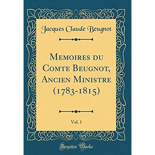 Memoires Du Comte Beugnot, Ancien Ministre (1783-1815), Vol. 1 (Classic Reprint)