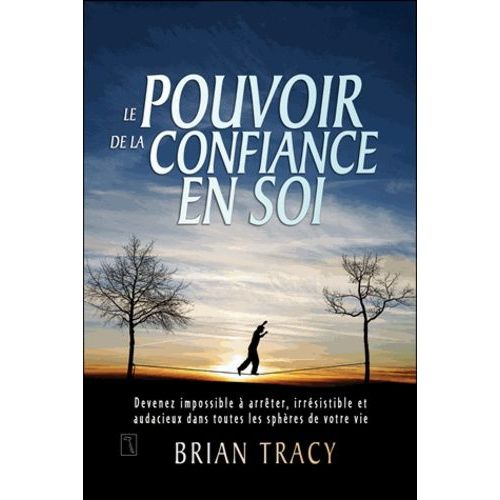 Le Pouvoir De La Confiance En Soi - Devenez Impossible À Arrêter, Irrésistible Et Audacieux Dans Toutes Les Sphères De Votre Vie