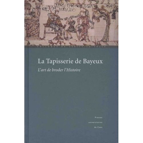 La Tapisserie De Bayeux : L'art De Broder L'histoire Actes Du Colloque