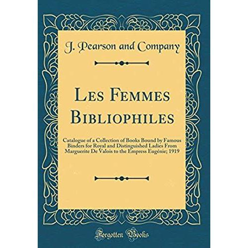 Les Femmes Bibliophiles: Catalogue Of A Collection Of Books Bound By Famous Binders For Royal And Distinguished Ladies From Marguerite De Valois To The Empress Eugenie; 1919 (Classic Reprint)