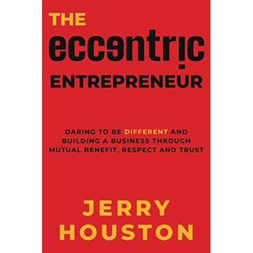 The Eccentric Entrepreneur: Daring To Be Different And Building A Business Through Mutual Benefit, Respect, And Trust