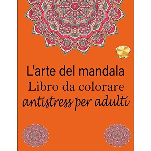 L'arte Del Mandala Libro Da Colorare Antistress Per Adulti: Ibro Da Colorare Per Adulti Antistress Di 100 Pagine Con Bellissimi E Grandi Mandala Complessi (Italian Edition)