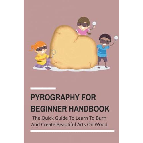 Pyrography For Beginner Handbook: The Quick Guide To Learn To Burn And Create Beautiful Arts On Wood: How To Do Pyrography
