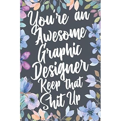 You're An Awesome Graphic Designer Keep That Shit Up: Funny Joke Appreciation & Encouragement Gift Idea For Graphic Designers. Thank You Gag Notebook Journal & Sketch Diary Present.