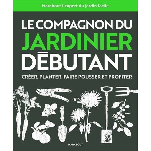 Le Compagnon Du Jardinier Débutant - Créer, Planter, Faire Pousser Et Profiter