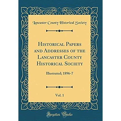 Historical Papers And Addresses Of The Lancaster County Historical Society, Vol. 1: Illustrated; 1896-7 (Classic Reprint)