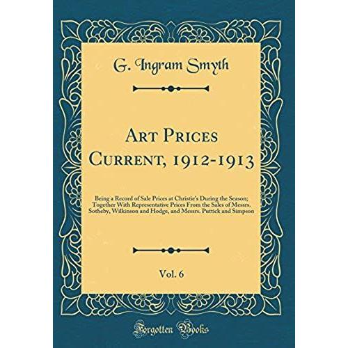 Art Prices Current, 1912-1913, Vol. 6: Being A Record Of Sale Prices At Christie's During The Season; Together With Representative Prices From The ... Messrs. Puttick And Simpson (Classic Reprint)