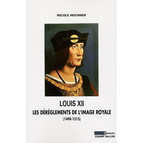 Louis Xii - Les Dérèglements De L'image Royale (1498-1515)