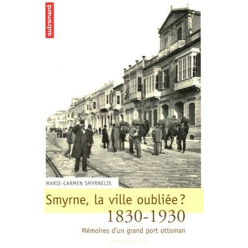 Smyrne, La Ville Oubliée ? - Mémoires D'un Grand Port Ottoman, 1830-1930