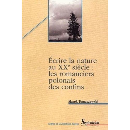 Ecrire La Nature Au Xxe Siècle : Les Romanciers Polonais Des Confins (Étude Des Motifs Littéraires Et Des Signes Culturels)