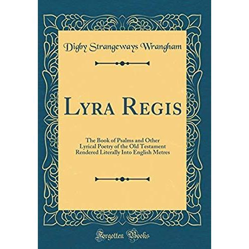 Lyra Regis: The Book Of Psalms And Other Lyrical Poetry Of The Old Testament Rendered Literally Into English Metres (Classic Reprint)