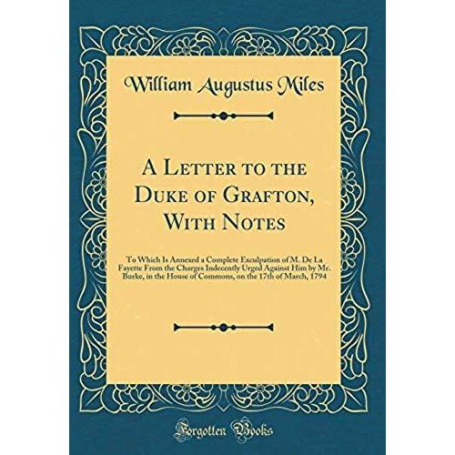 A Letter To The Duke Of Grafton, With Notes: To Which Is Annexed A Complete Exculpation Of M. De La Fayette From The Charges Indecently Urged Against ... On The 17th Of March, 1794 (Classic Reprint)