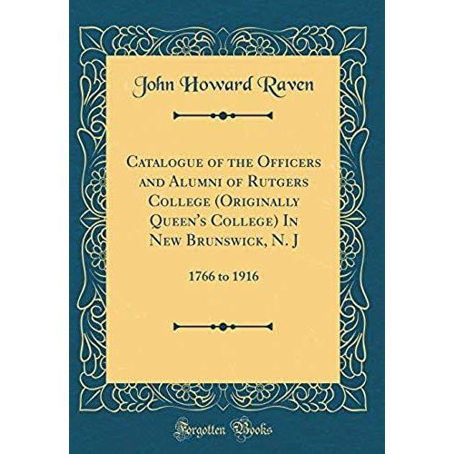 Catalogue Of The Officers And Alumni Of Rutgers College (Originally Queen's College) In New Brunswick, N. J: 1766 To 1916 (Classic Reprint)