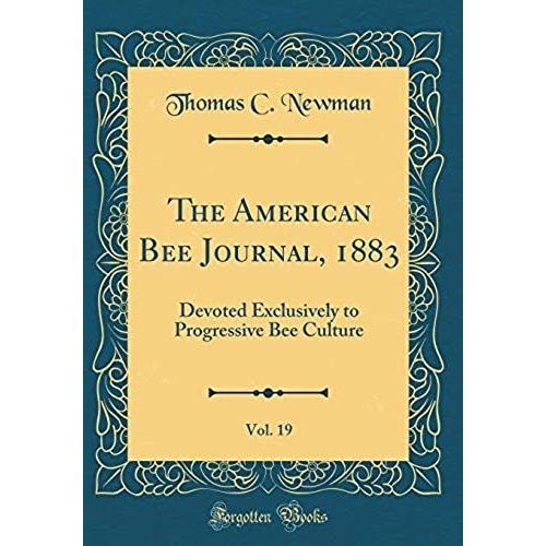 The American Bee Journal, 1883, Vol. 19: Devoted Exclusively To Progressive Bee Culture (Classic Reprint)