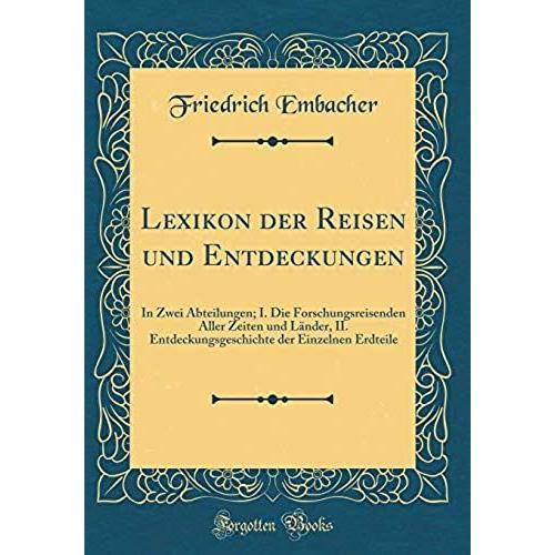 Lexikon Der Reisen Und Entdeckungen: In Zwei Abteilungen; I. Die Forschungsreisenden Aller Zeiten Und Lander, Ii. Entdeckungsgeschichte Der Einzelnen Erdteile (Classic Reprint)