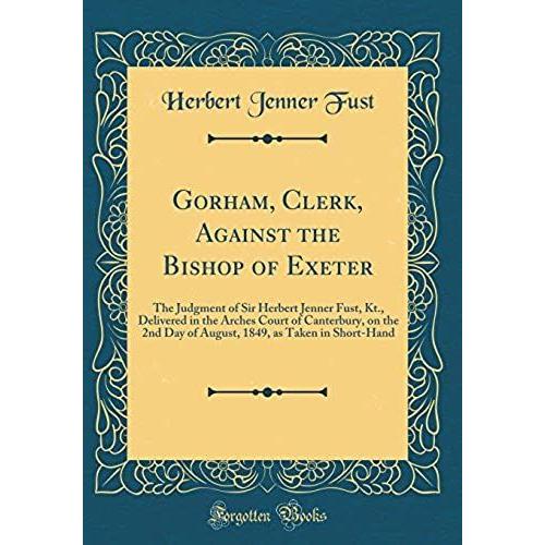 Gorham, Clerk, Against The Bishop Of Exeter: The Judgment Of Sir Herbert Jenner Fust, Kt., Delivered In The Arches Court Of Canterbury, On The 2nd Day ... As Taken In Short-Hand (Classic Reprint)