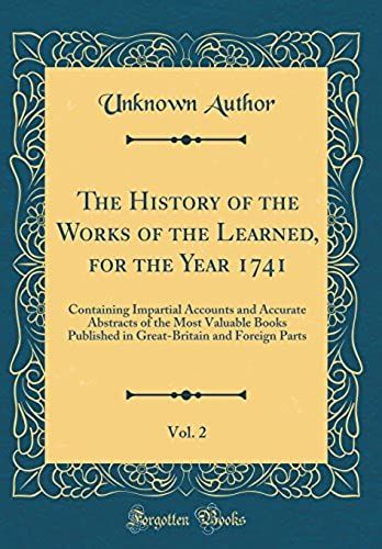 The History Of The Works Of The Learned, For The Year 1741, Vol. 2: Containing Impartial Accounts And Accurate Abstracts Of The Most Valuable Books ... And Foreign Parts (Classic Reprint)