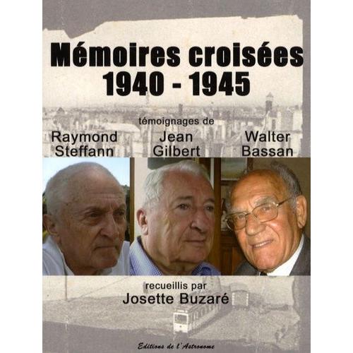 Mémoires Croisées 1940-1945 - Témoignages De Raymond Steffan, Jean Gilbert Et Walter Bassan