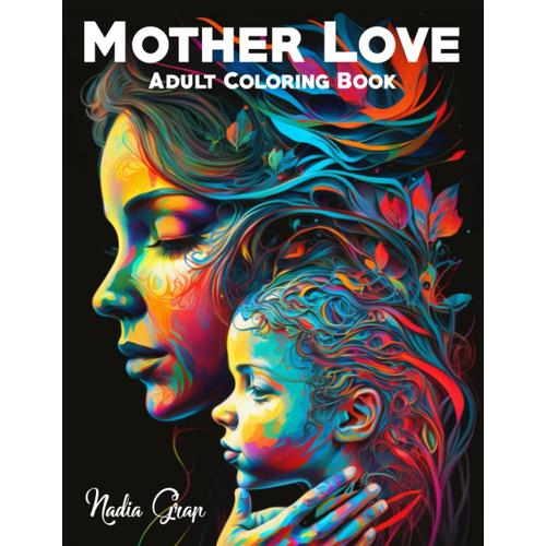 Mother Love Adult Coloring Book: Mother's Day Motivational & Inspirational Coloring Book For Adults, Build The Bond Between Children And Mom (Gift For Mother Day)