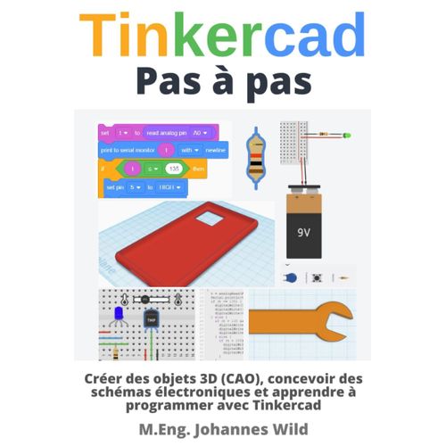 Tinkercad | Pas À Pas: Créer Des Objets 3d (Cao), Concevoir Des Schémas Électroniques Et Apprendre À Programmer Avec Tinkercad (Tinkercad Pour Débutants & Avancés) (French Edition)